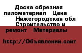 Доска обрезная, пиломатериал › Цена ­ 1 000 - Нижегородская обл. Строительство и ремонт » Материалы   